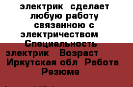 электрик. сделает любую работу связанною с электричеством. › Специальность ­ электрик › Возраст ­ 28 - Иркутская обл. Работа » Резюме   
